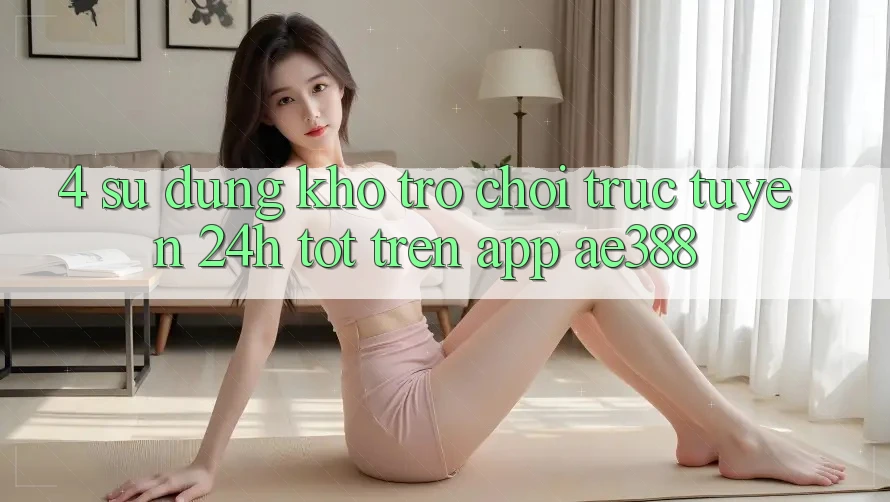 4. Sử dụng kho trò chơi trực tuyến 24h tốt trên App ae388
