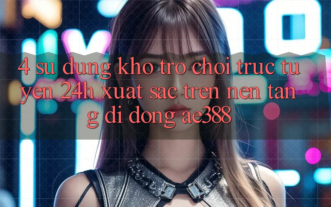 4. Sử dụng kho trò chơi trực tuyến 24h xuất sắc trên Nền tảng di động ae388 4. Sử dụng kho trò chơi trực tuyến 24h xuất sắc trên Nền tảng di động ae388