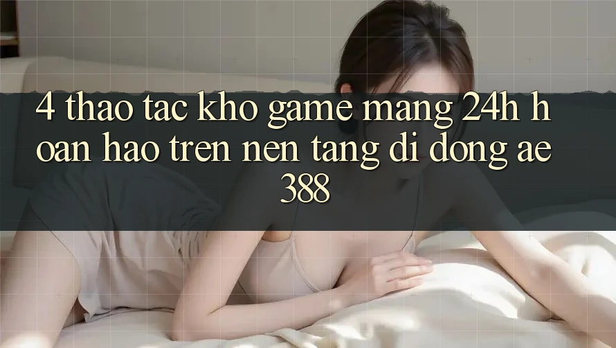 4. Thao tác kho game mạng 24h hoàn hảo trên Nền tảng di động ae388