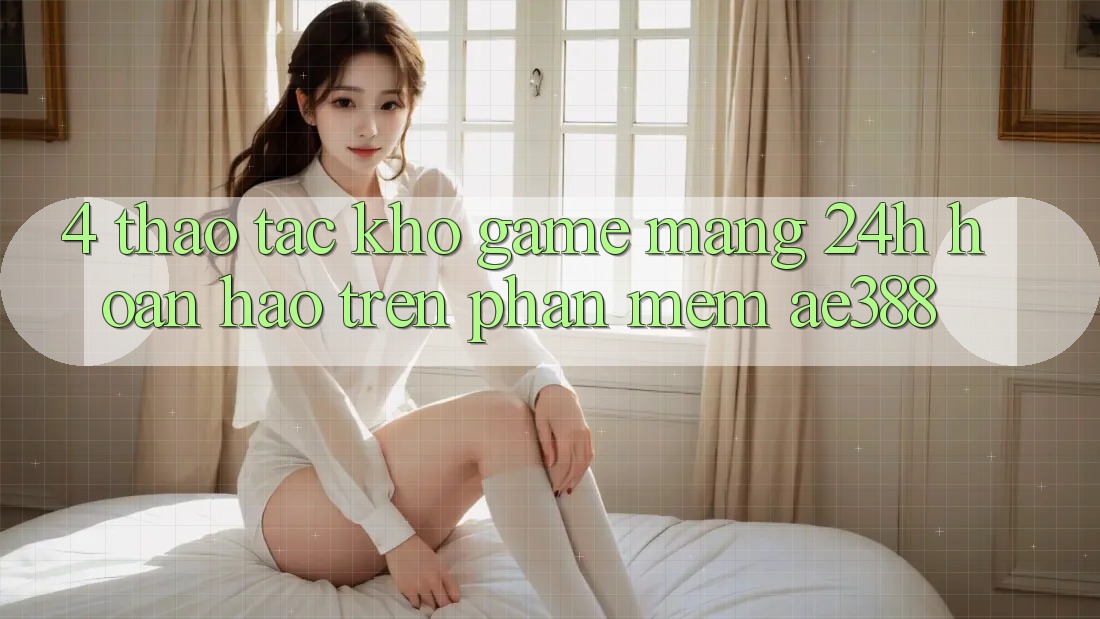 4. Thao tác kho game mạng 24h hoàn hảo trên Phần mềm ae388 4. Thao tác kho game mạng 24h hoàn hảo trên Phần mềm ae388