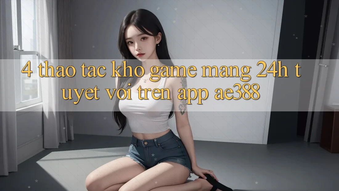 4. Thao tác kho game mạng 24h tuyệt vời trên App ae388