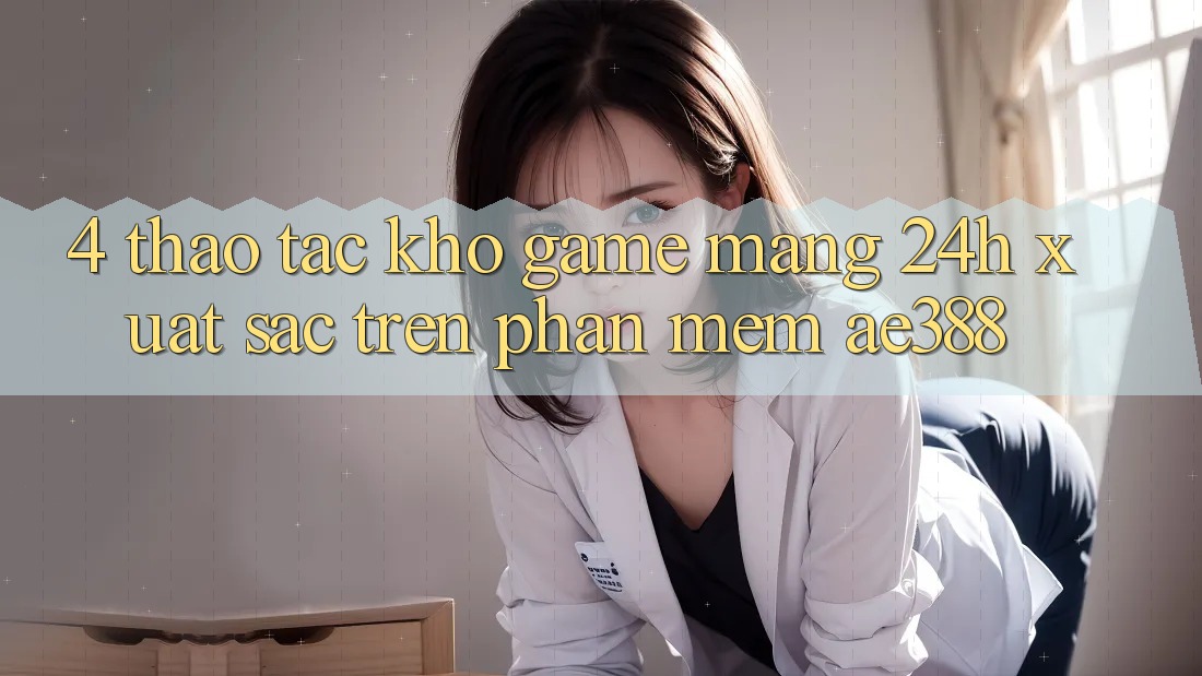 4. Thao tác kho game mạng 24h xuất sắc trên Phần mềm ae388 4. Thao tác kho game mạng 24h xuất sắc trên Phần mềm ae388