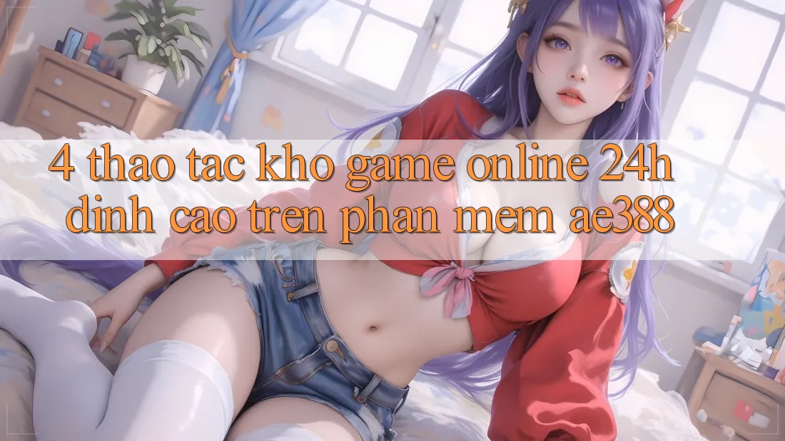 4. Thao tác kho game online 24h đỉnh cao trên Phần mềm ae388 4. Thao tác kho game online 24h đỉnh cao trên Phần mềm ae388