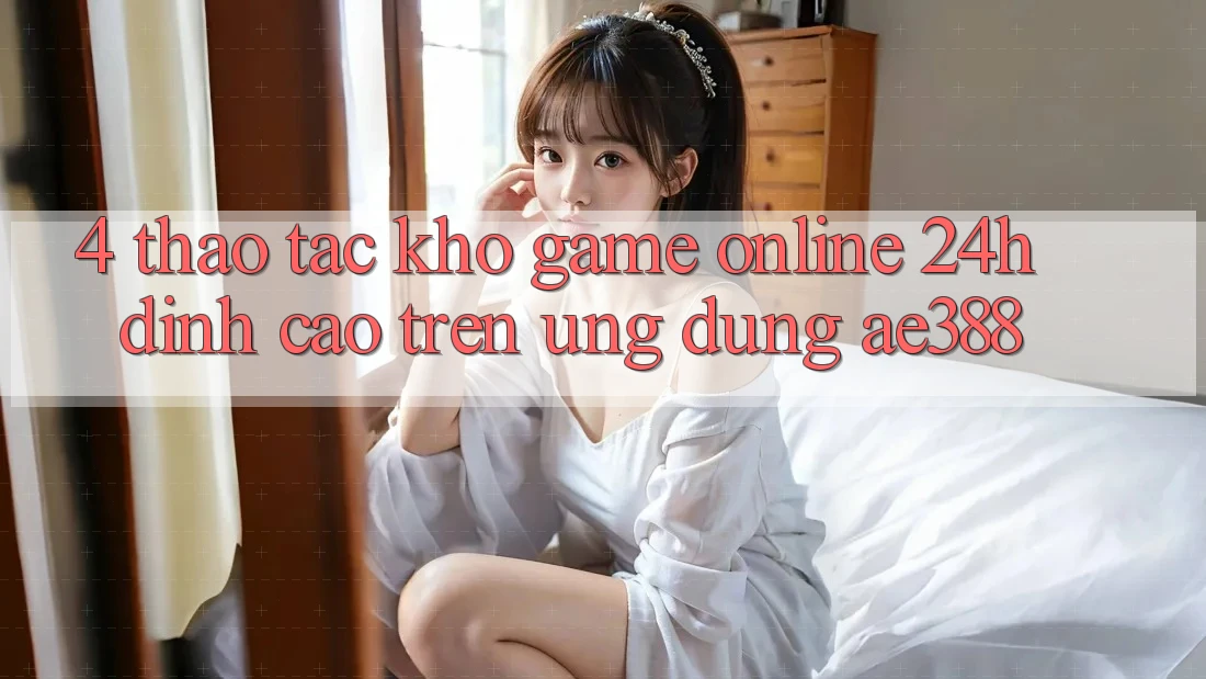 4. Thao tác kho game online 24h đỉnh cao trên Ứng dụng ae388