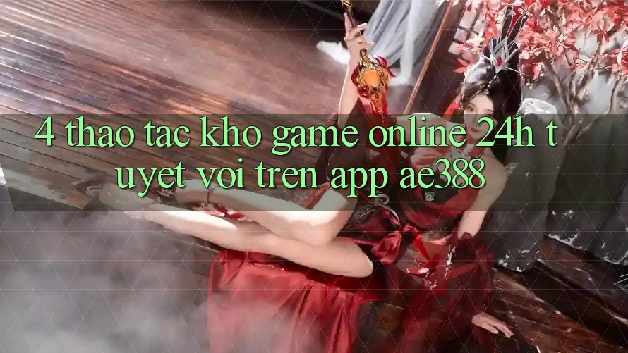 4. Thao tác kho game online 24h tuyệt vời trên App ae388 4. Thao tác kho game online 24h tuyệt vời trên App ae388