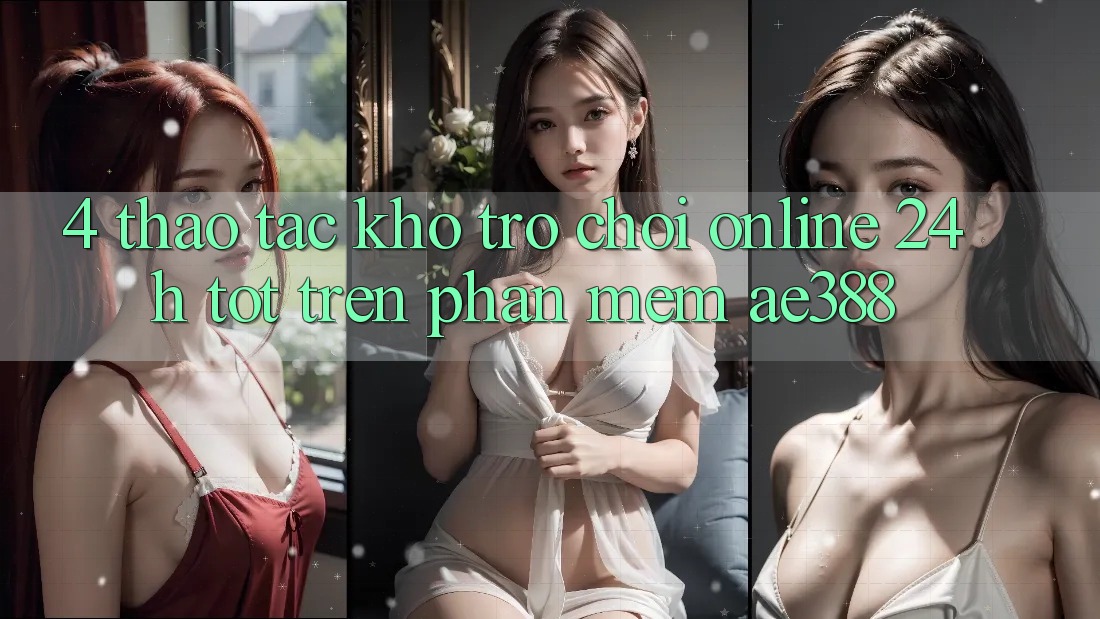 4. Thao tác kho trò chơi online 24h tốt trên Phần mềm ae388 4. Thao tác kho trò chơi online 24h tốt trên Phần mềm ae388