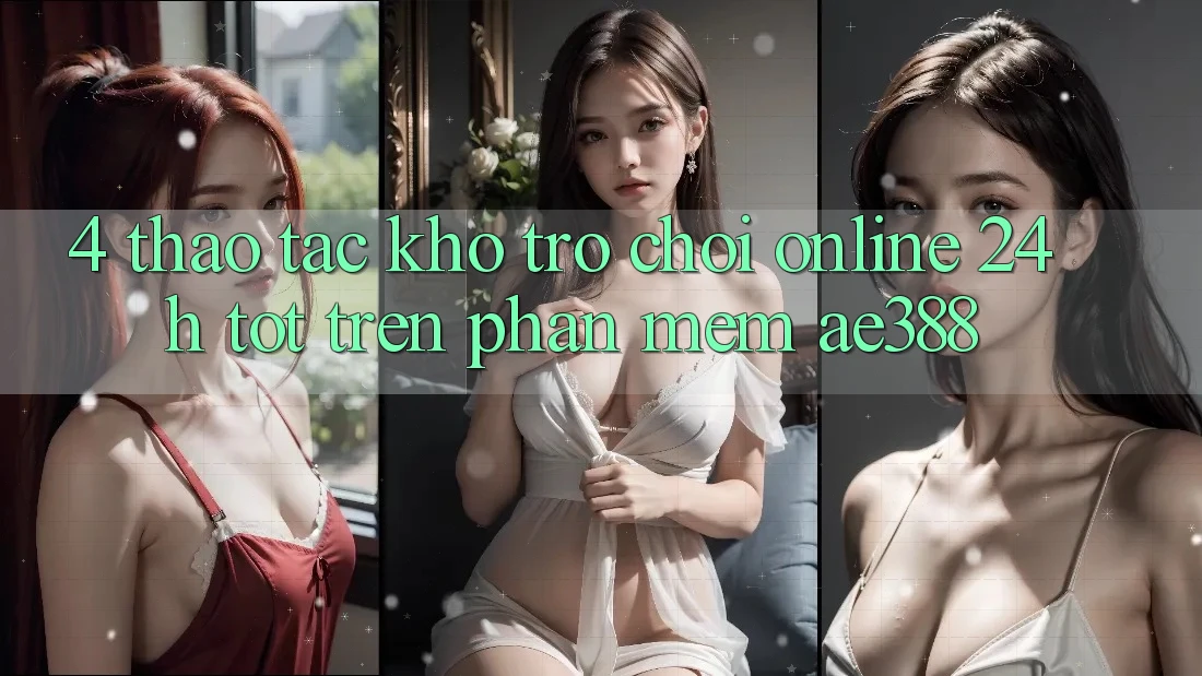 4. Thao tác kho trò chơi online 24h tốt trên Phần mềm ae388 4. Thao tác kho trò chơi online 24h tốt trên Phần mềm ae388
