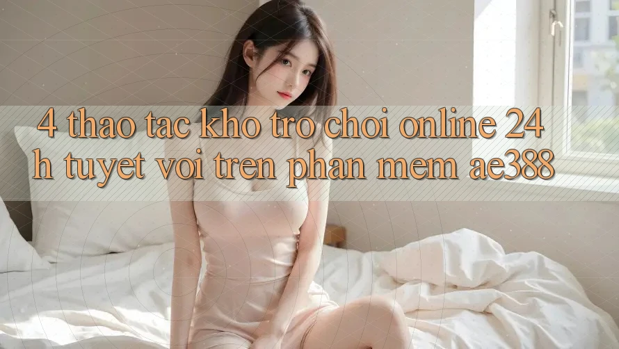 4. Thao tác kho trò chơi online 24h tuyệt vời trên Phần mềm ae388