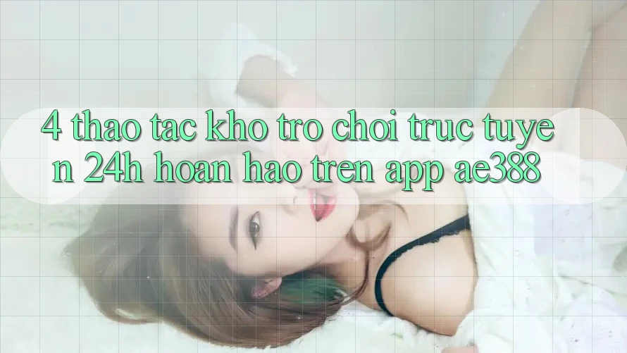4. Thao tác kho trò chơi trực tuyến 24h hoàn hảo trên App ae388 4. Thao tác kho trò chơi trực tuyến 24h hoàn hảo trên App ae388