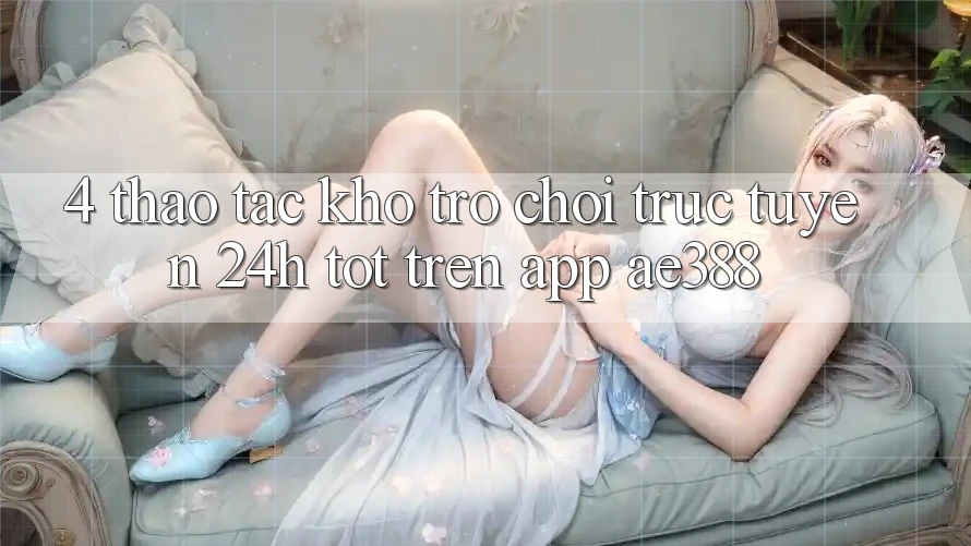 4. Thao tác kho trò chơi trực tuyến 24h tốt trên App ae388