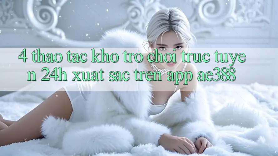 4. Thao tác kho trò chơi trực tuyến 24h xuất sắc trên App ae388