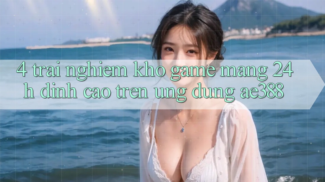 4. Trải nghiệm kho game mạng 24h đỉnh cao trên Ứng dụng ae388