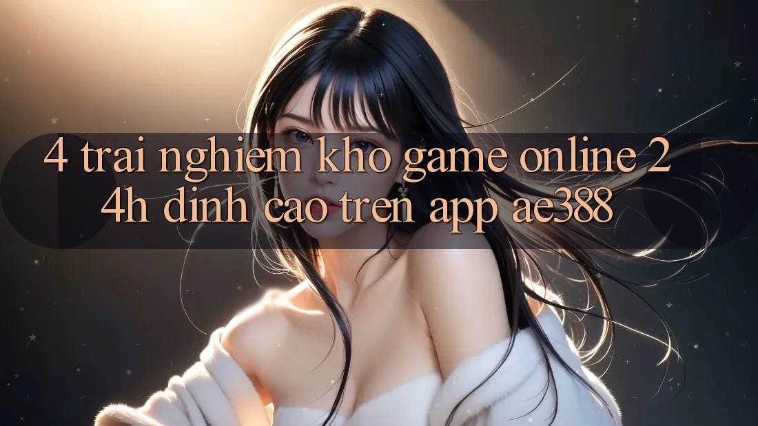 4. Trải nghiệm kho game online 24h đỉnh cao trên App ae388 4. Trải nghiệm kho game online 24h đỉnh cao trên App ae388