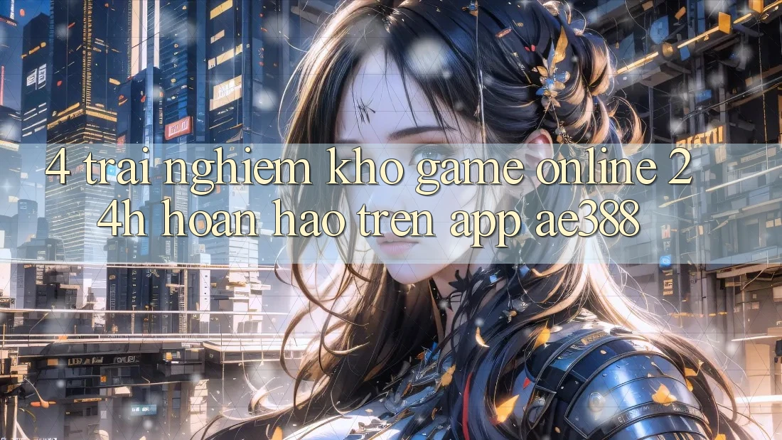 4. Trải nghiệm kho game online 24h hoàn hảo trên App ae388 4. Trải nghiệm kho game online 24h hoàn hảo trên App ae388