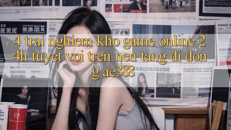 4. Trải nghiệm kho game online 24h tuyệt vời trên Nền tảng di động ae388 4. Trải nghiệm kho game online 24h tuyệt vời trên Nền tảng di động ae388