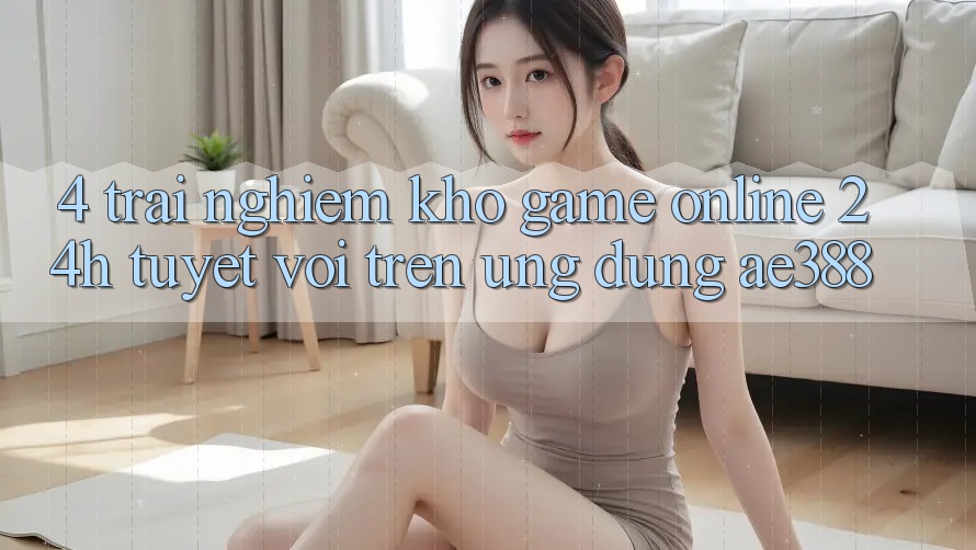 4. Trải nghiệm kho game online 24h tuyệt vời trên Ứng dụng ae388 4. Trải nghiệm kho game online 24h tuyệt vời trên Ứng dụng ae388