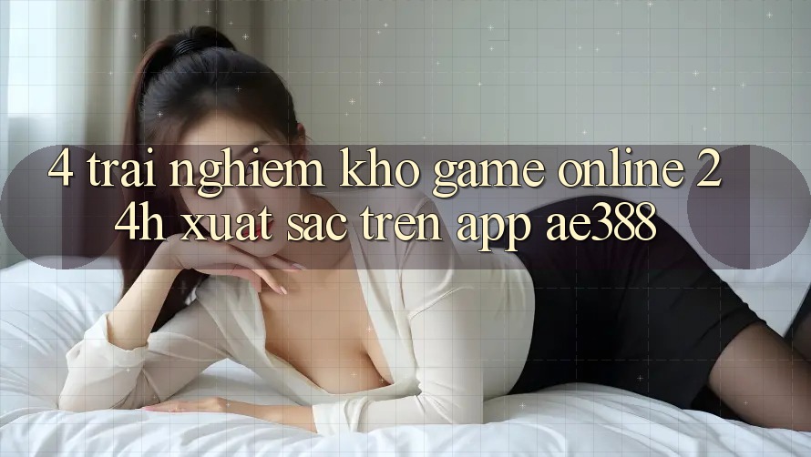 4. Trải nghiệm kho game online 24h xuất sắc trên App ae388 4. Trải nghiệm kho game online 24h xuất sắc trên App ae388
