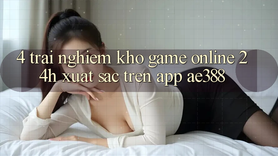 4. Trải nghiệm kho game online 24h xuất sắc trên App ae388 4. Trải nghiệm kho game online 24h xuất sắc trên App ae388