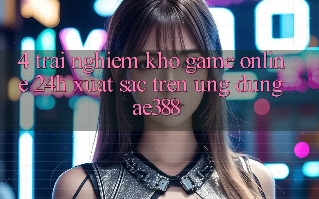 4. Trải nghiệm kho game online 24h xuất sắc trên Ứng dụng ae388 4. Trải nghiệm kho game online 24h xuất sắc trên Ứng dụng ae388