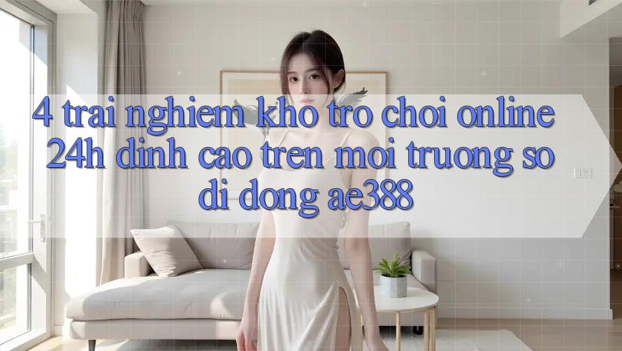 4. Trải nghiệm kho trò chơi online 24h đỉnh cao trên Môi trường số di động ae388