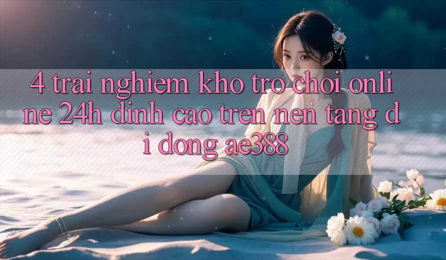4. Trải nghiệm kho trò chơi online 24h đỉnh cao trên Nền tảng di động ae388