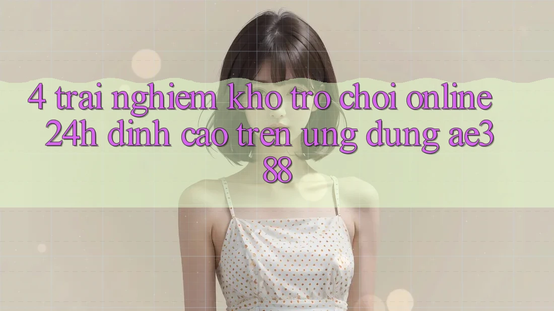 4. Trải nghiệm kho trò chơi online 24h đỉnh cao trên Ứng dụng ae388
