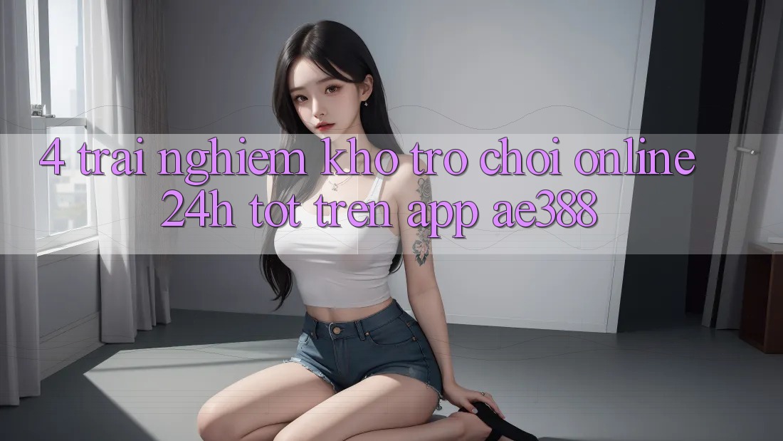 4. Trải nghiệm kho trò chơi online 24h tốt trên App ae388