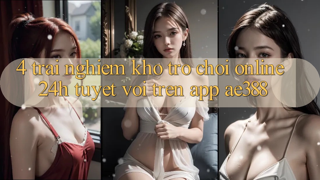 4. Trải nghiệm kho trò chơi online 24h tuyệt vời trên App ae388 4. Trải nghiệm kho trò chơi online 24h tuyệt vời trên App ae388