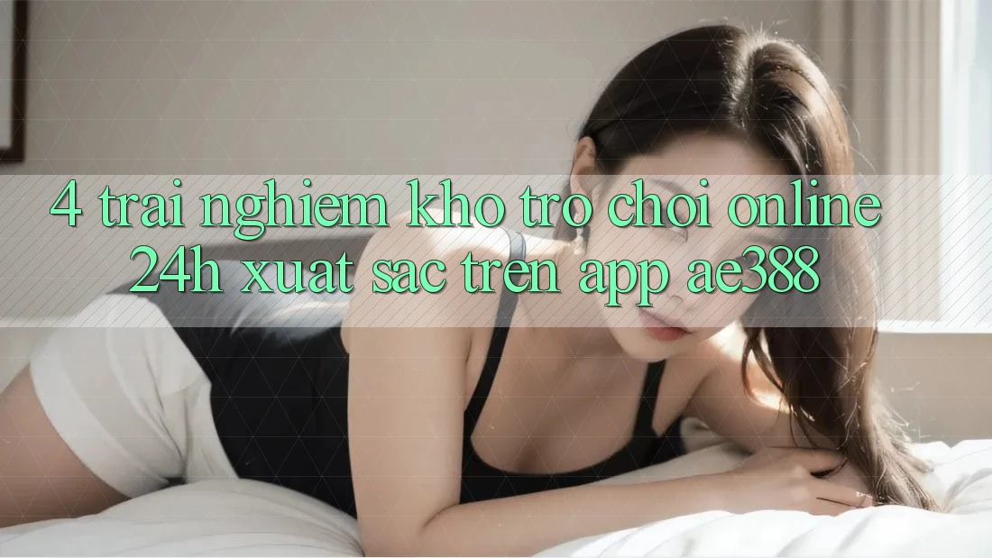 4. Trải nghiệm kho trò chơi online 24h xuất sắc trên App ae388 4. Trải nghiệm kho trò chơi online 24h xuất sắc trên App ae388