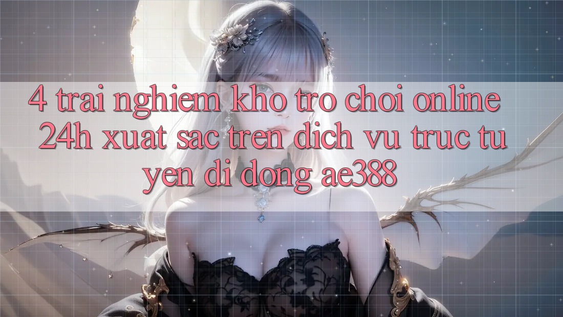 4. Trải nghiệm kho trò chơi online 24h xuất sắc trên Dịch vụ trực tuyến di động ae388 4. Trải nghiệm kho trò chơi online 24h xuất sắc trên Dịch vụ trực tuyến di động ae388