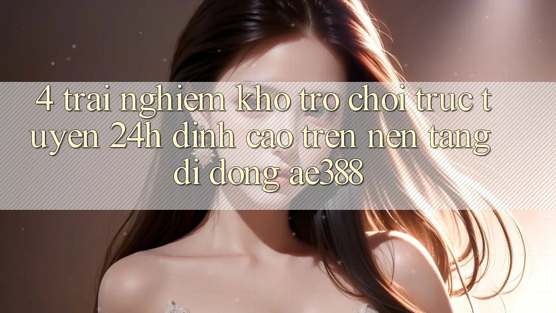 4. Trải nghiệm kho trò chơi trực tuyến 24h đỉnh cao trên Nền tảng di động ae388 4. Trải nghiệm kho trò chơi trực tuyến 24h đỉnh cao trên Nền tảng di động ae388