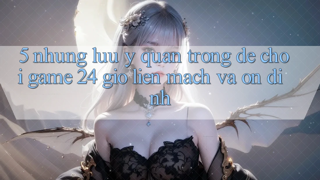5. Những lưu ý quan trọng để chơi game 24 giờ liền mạch và ổn định 5. Những lưu ý quan trọng để chơi game 24 giờ liền mạch và ổn định