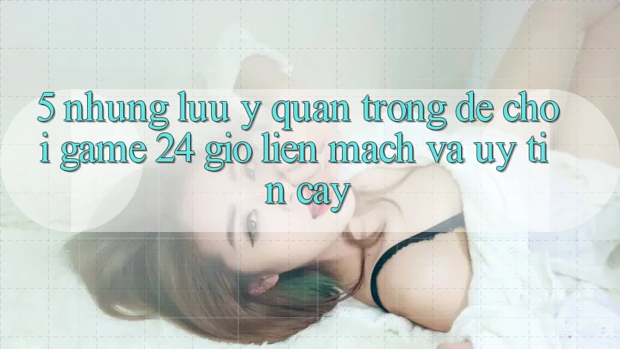 5. Những lưu ý quan trọng để chơi game 24 giờ liền mạch và uy tín cậy 5. Những lưu ý quan trọng để chơi game 24 giờ liền mạch và uy tín cậy