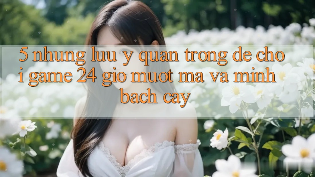5. Những lưu ý quan trọng để chơi game 24 giờ mượt mà và minh bạch cậy 5. Những lưu ý quan trọng để chơi game 24 giờ mượt mà và minh bạch cậy