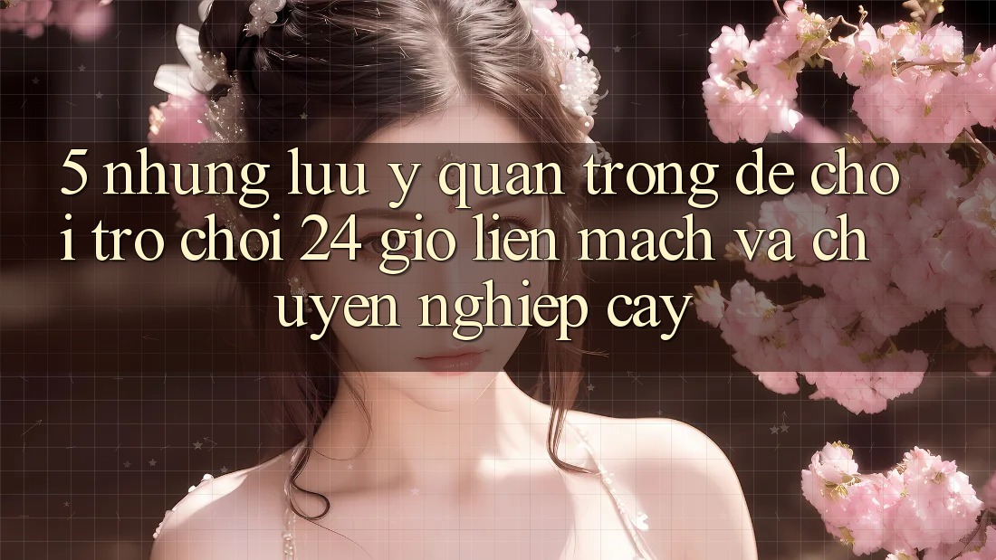 5. Những lưu ý quan trọng để chơi trò chơi 24 giờ liền mạch và chuyên nghiệp cậy 5. Những lưu ý quan trọng để chơi trò chơi 24 giờ liền mạch và chuyên nghiệp cậy