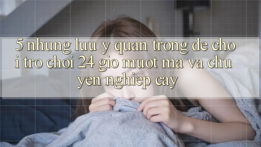 5. Những lưu ý quan trọng để chơi trò chơi 24 giờ mượt mà và chuyên nghiệp cậy