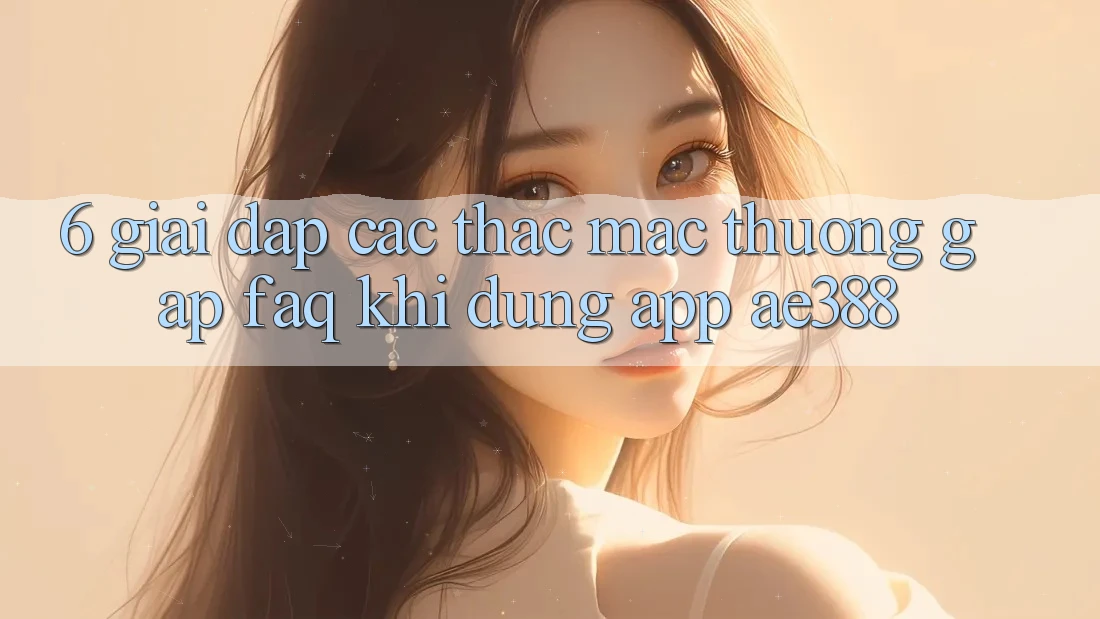 6. Giải đáp các thắc mắc thường gặp (FAQ) khi dùng App ae388 6. Giải đáp các thắc mắc thường gặp (FAQ) khi dùng App ae388