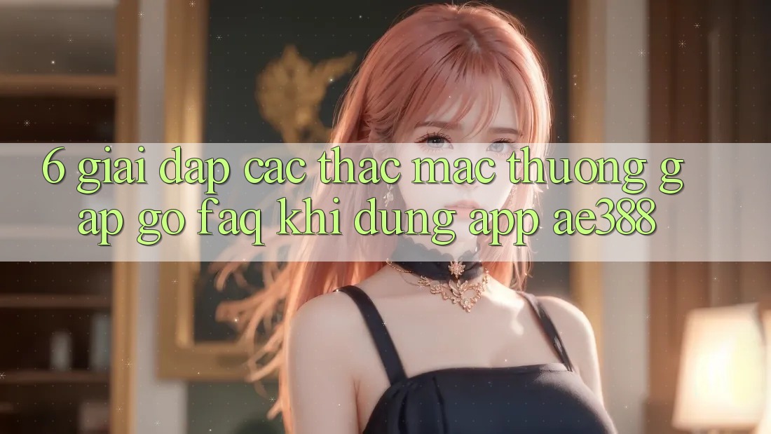 6. Giải đáp các thắc mắc thường gặp gỡ (FAQ) khi dùng App ae388 6. Giải đáp các thắc mắc thường gặp gỡ (FAQ) khi dùng App ae388
