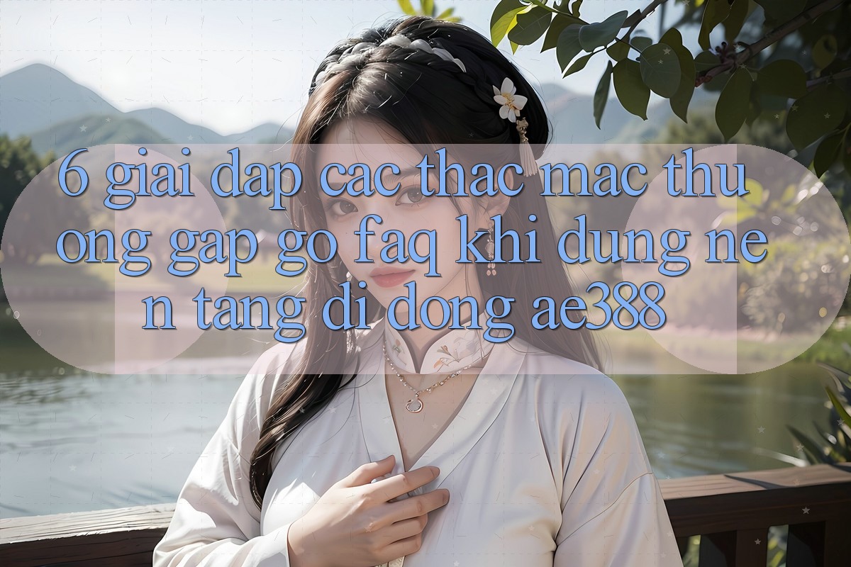6. Giải đáp các thắc mắc thường gặp gỡ (FAQ) khi dùng Nền tảng di động ae388 6. Giải đáp các thắc mắc thường gặp gỡ (FAQ) khi dùng Nền tảng di động ae388