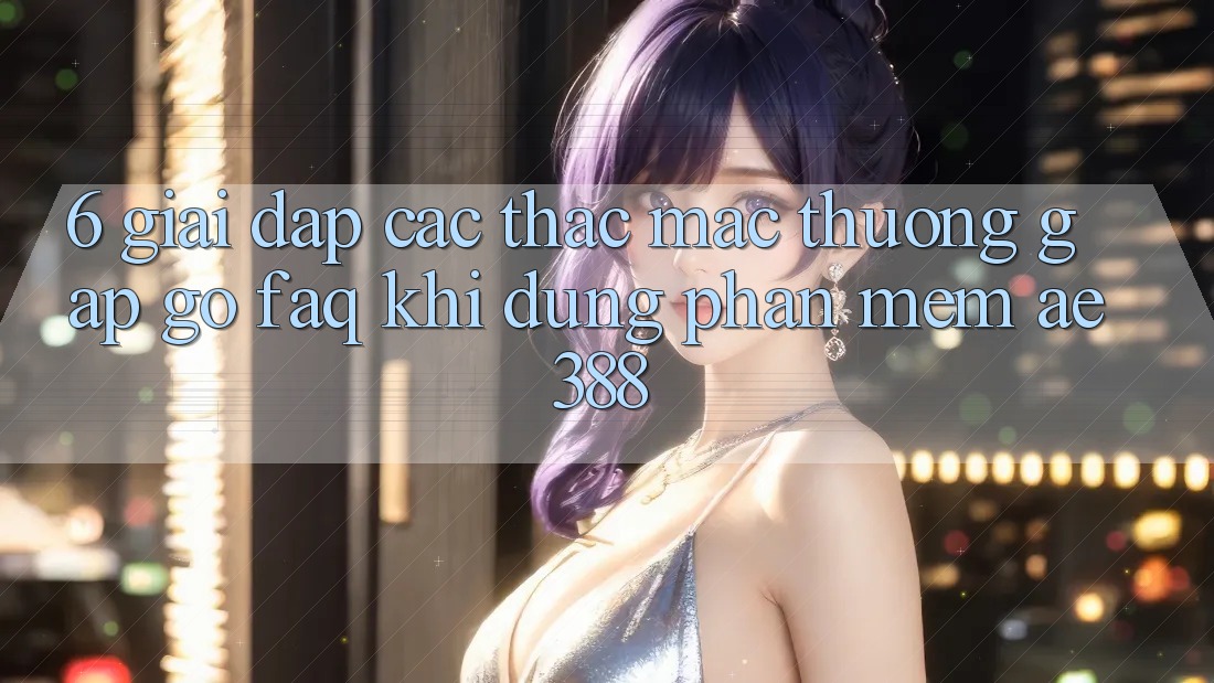 6. Giải đáp các thắc mắc thường gặp gỡ (FAQ) khi dùng Phần mềm ae388 6. Giải đáp các thắc mắc thường gặp gỡ (FAQ) khi dùng Phần mềm ae388