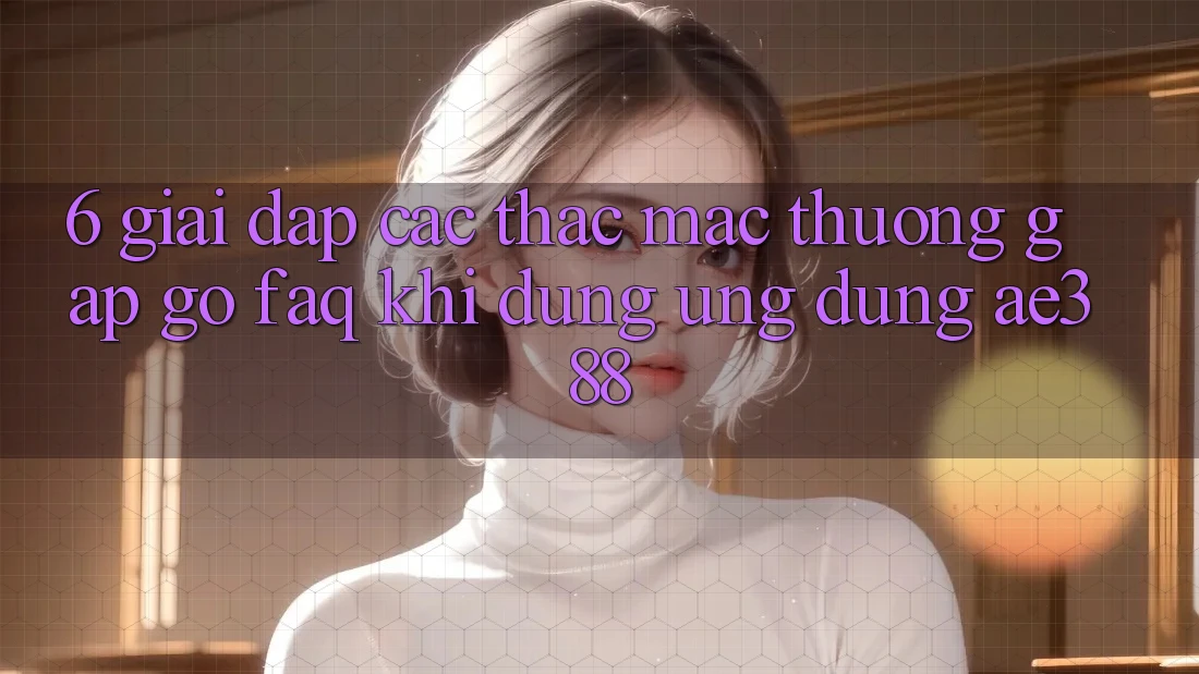 6. Giải đáp các thắc mắc thường gặp gỡ (FAQ) khi dùng Ứng dụng ae388 6. Giải đáp các thắc mắc thường gặp gỡ (FAQ) khi dùng Ứng dụng ae388