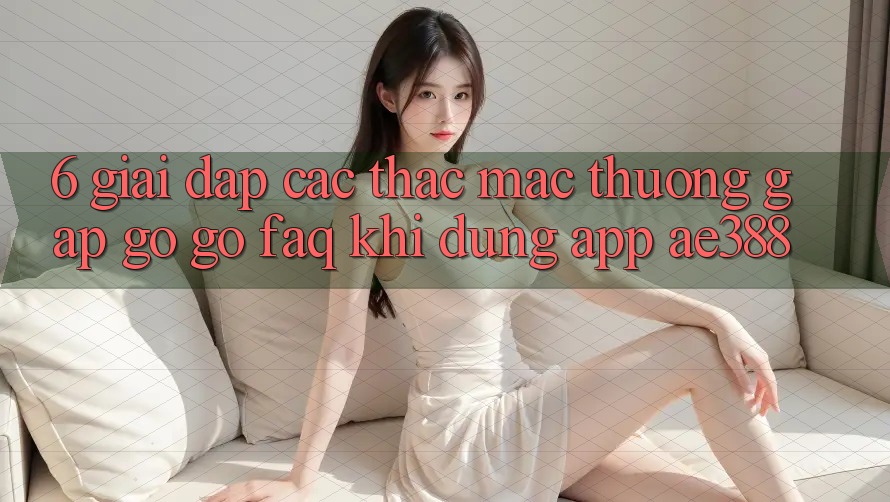 6. Giải đáp các thắc mắc thường gặp gỡ gỡ (FAQ) khi dùng App ae388
