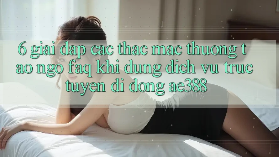 6. Giải đáp các thắc mắc thường tao ngộ (FAQ) khi dùng Dịch vụ trực tuyến di động ae388 6. Giải đáp các thắc mắc thường tao ngộ (FAQ) khi dùng Dịch vụ trực tuyến di động ae388