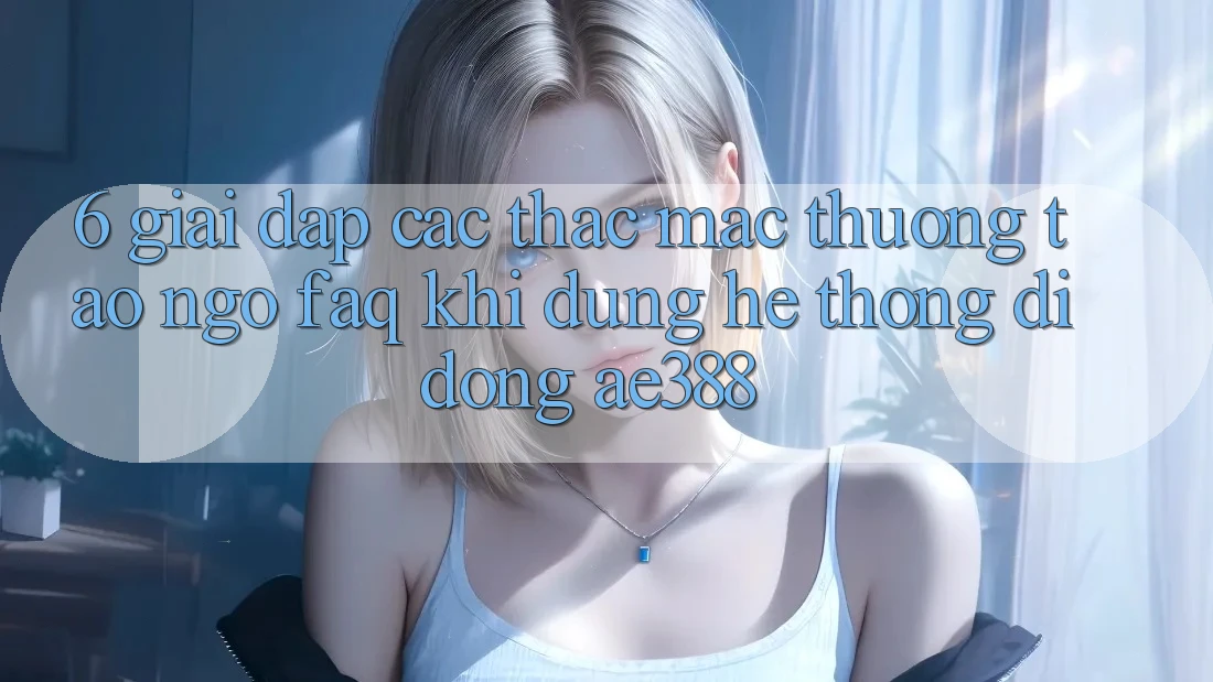 6. Giải đáp các thắc mắc thường tao ngộ (FAQ) khi dùng Hệ thống di động ae388 6. Giải đáp các thắc mắc thường tao ngộ (FAQ) khi dùng Hệ thống di động ae388