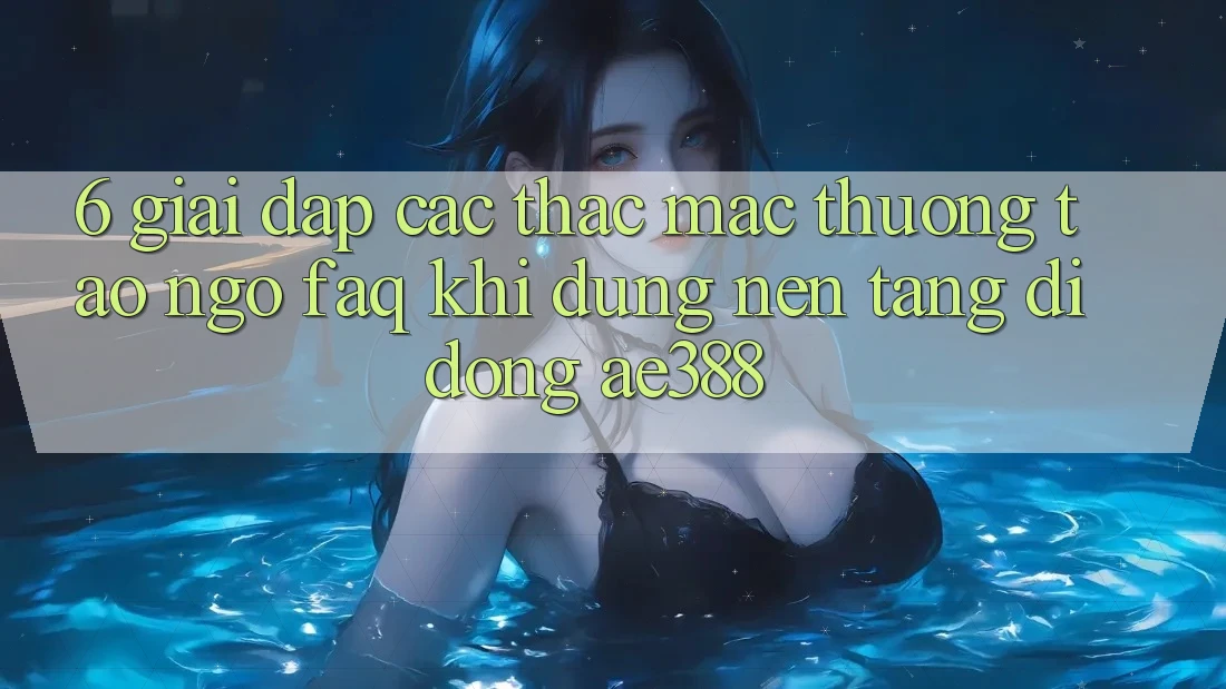 6. Giải đáp các thắc mắc thường tao ngộ (FAQ) khi dùng Nền tảng di động ae388 6. Giải đáp các thắc mắc thường tao ngộ (FAQ) khi dùng Nền tảng di động ae388