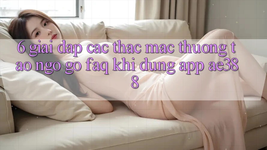 6. Giải đáp các thắc mắc thường tao ngộ gỡ (FAQ) khi dùng App ae388 6. Giải đáp các thắc mắc thường tao ngộ gỡ (FAQ) khi dùng App ae388