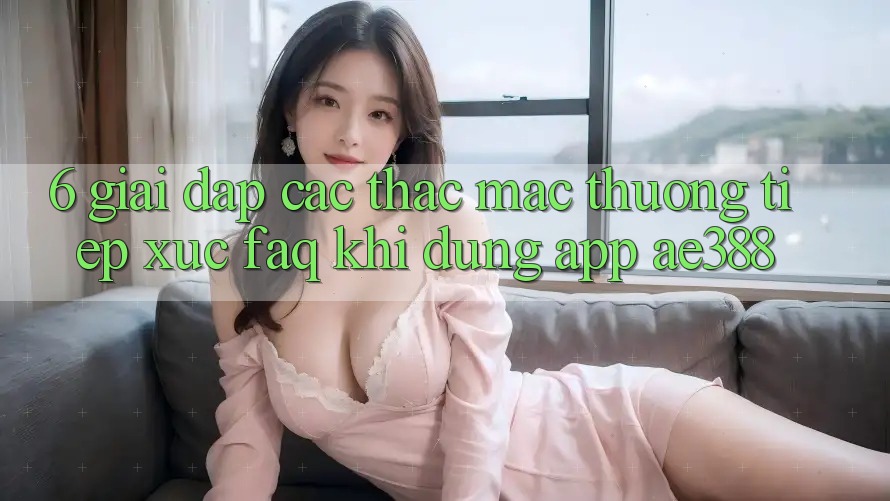 6. Giải đáp các thắc mắc thường tiếp xúc (FAQ) khi dùng App ae388 6. Giải đáp các thắc mắc thường tiếp xúc (FAQ) khi dùng App ae388