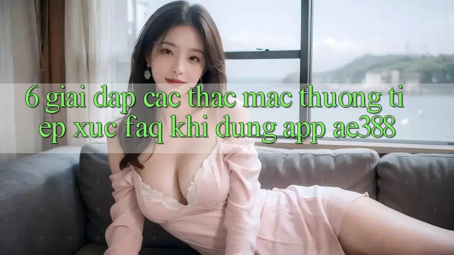 6. Giải đáp các thắc mắc thường tiếp xúc (FAQ) khi dùng App ae388 6. Giải đáp các thắc mắc thường tiếp xúc (FAQ) khi dùng App ae388