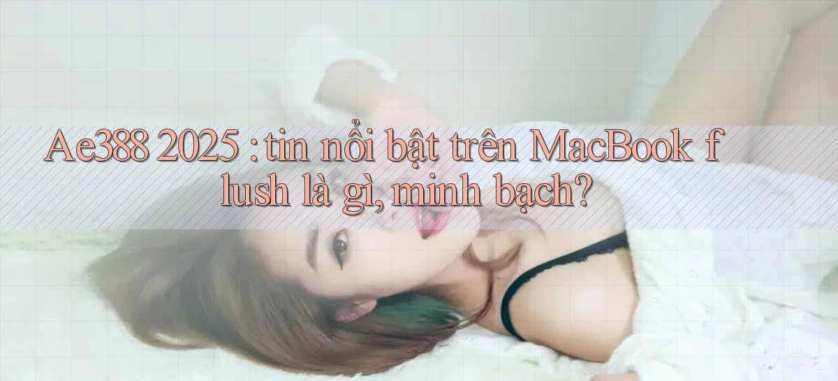 Ae388 2025 tin nổi bật trên MacBook flush là gì, minh bạch