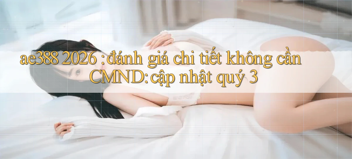 ae388 2026 đánh giá chi tiết không cần CMND cập nhật quý 3